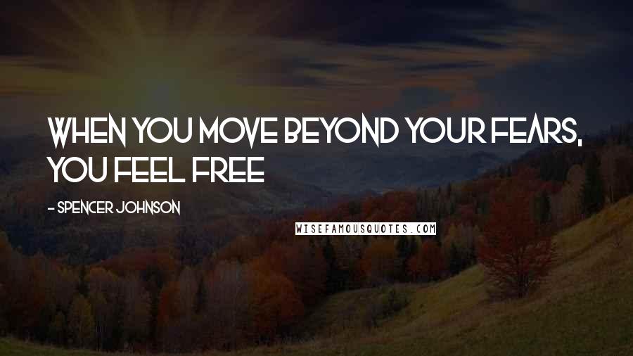 Spencer Johnson Quotes: When you move beyond your fears, you feel free