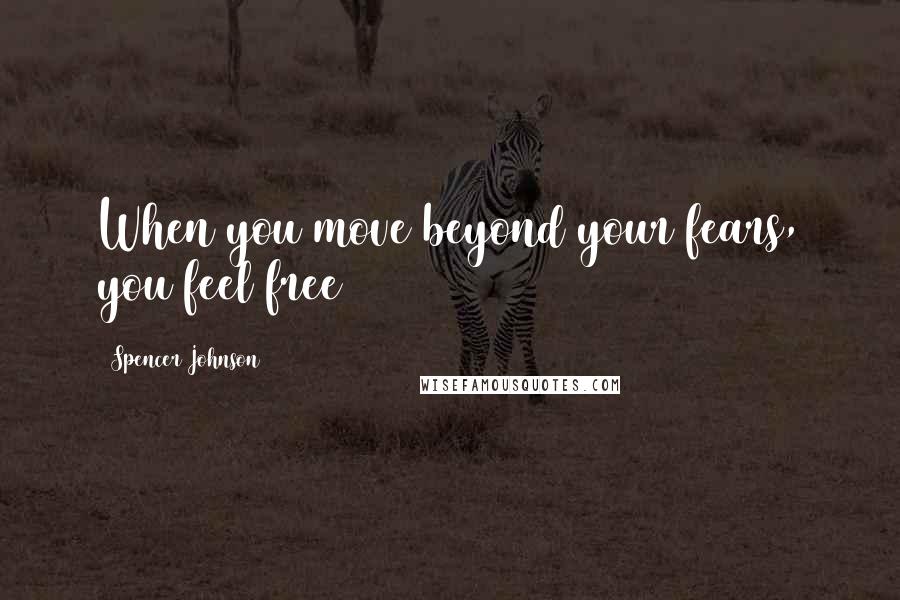 Spencer Johnson Quotes: When you move beyond your fears, you feel free