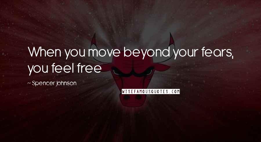Spencer Johnson Quotes: When you move beyond your fears, you feel free