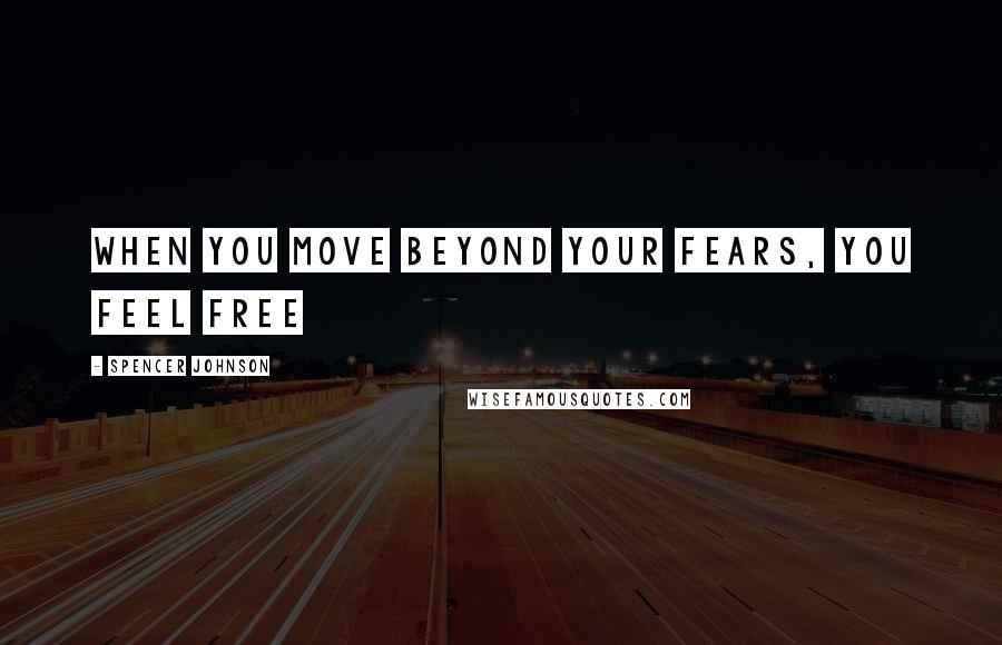 Spencer Johnson Quotes: When you move beyond your fears, you feel free
