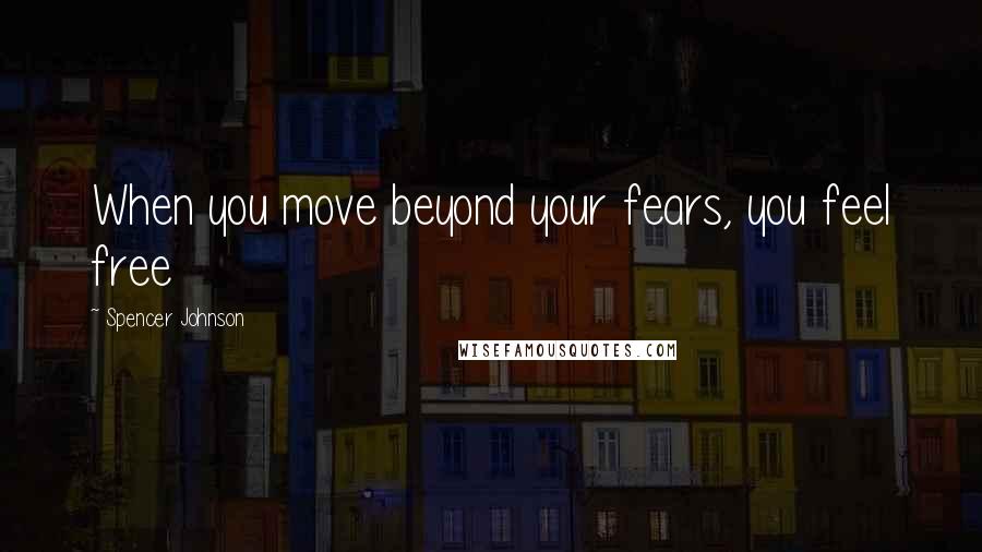 Spencer Johnson Quotes: When you move beyond your fears, you feel free