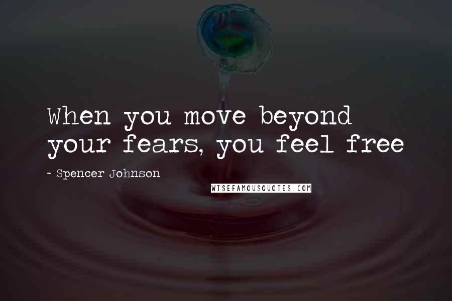 Spencer Johnson Quotes: When you move beyond your fears, you feel free