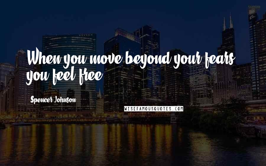 Spencer Johnson Quotes: When you move beyond your fears, you feel free