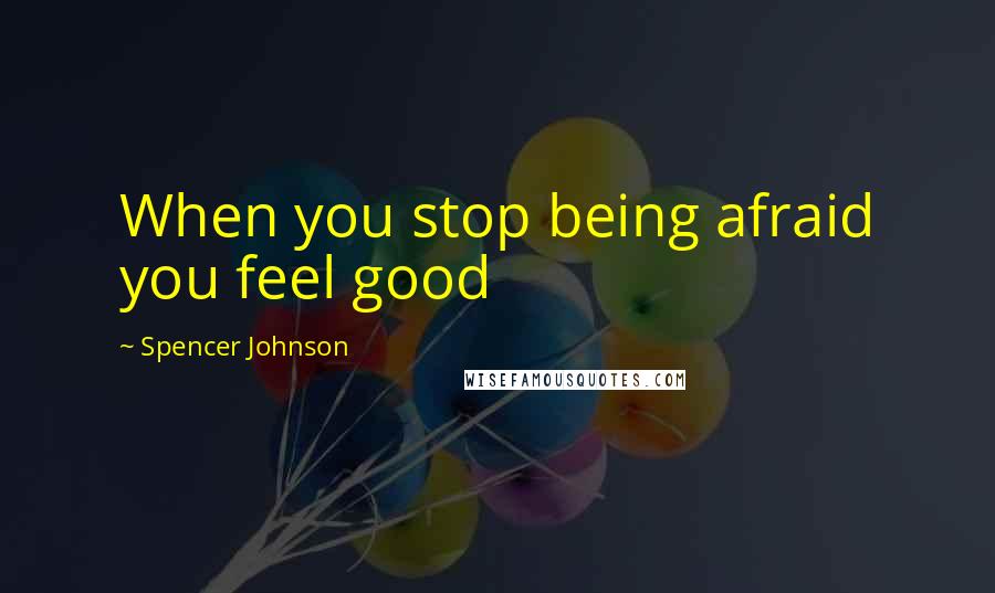 Spencer Johnson Quotes: When you stop being afraid you feel good