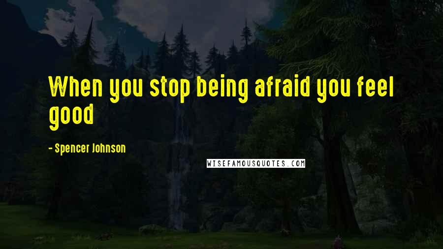 Spencer Johnson Quotes: When you stop being afraid you feel good