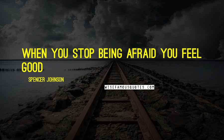 Spencer Johnson Quotes: When you stop being afraid you feel good