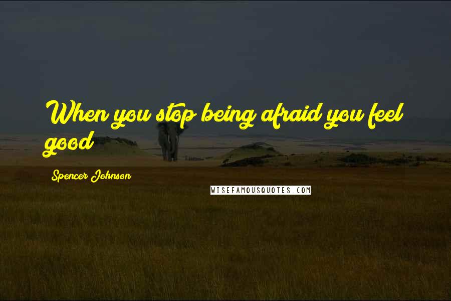 Spencer Johnson Quotes: When you stop being afraid you feel good