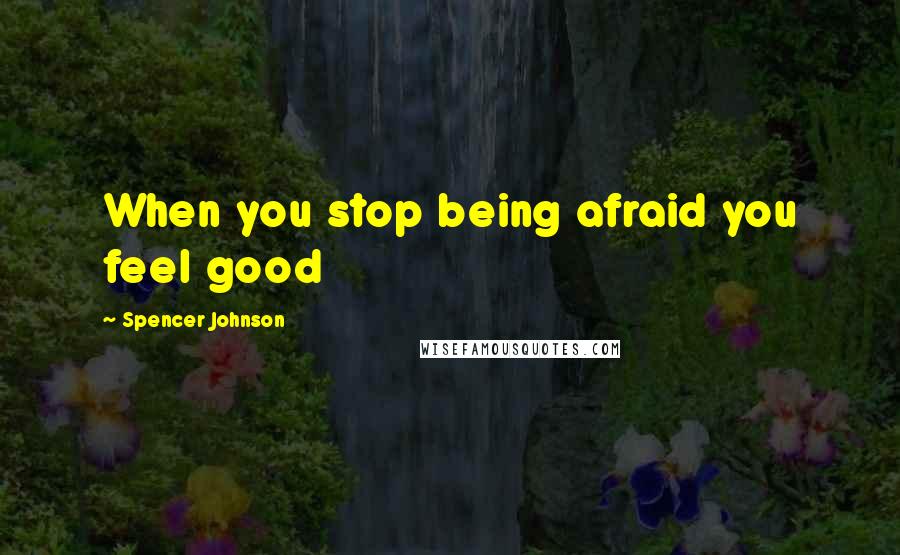 Spencer Johnson Quotes: When you stop being afraid you feel good