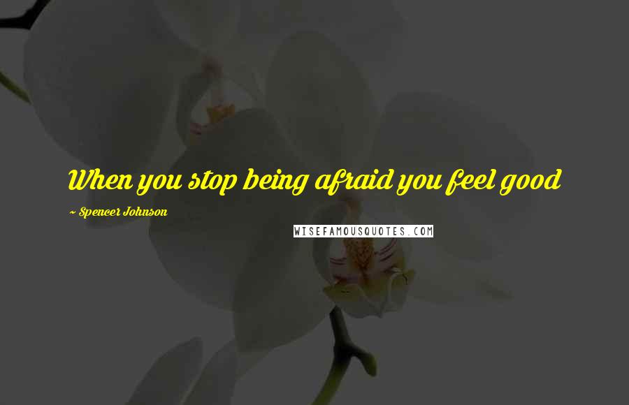 Spencer Johnson Quotes: When you stop being afraid you feel good