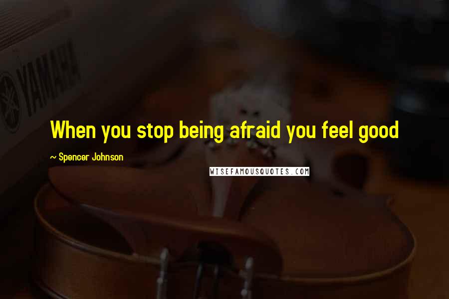 Spencer Johnson Quotes: When you stop being afraid you feel good