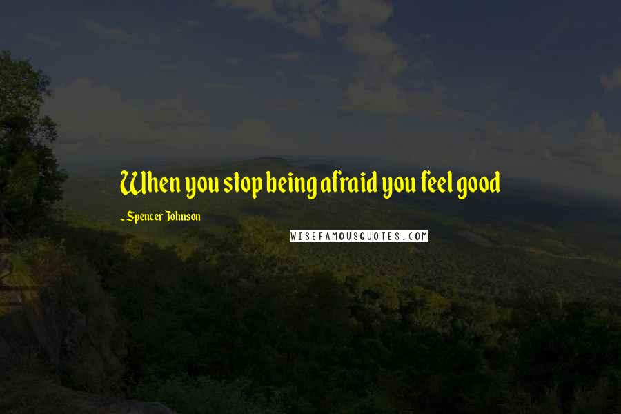 Spencer Johnson Quotes: When you stop being afraid you feel good