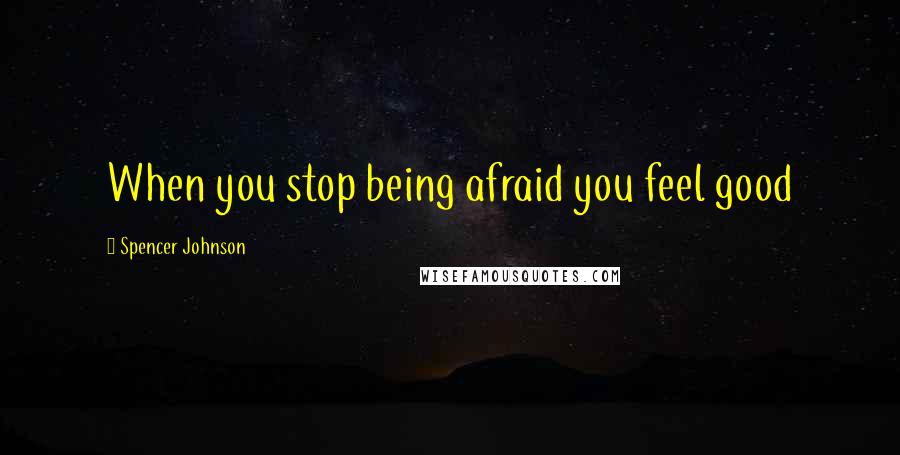 Spencer Johnson Quotes: When you stop being afraid you feel good