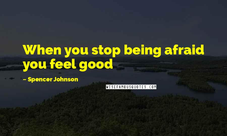 Spencer Johnson Quotes: When you stop being afraid you feel good