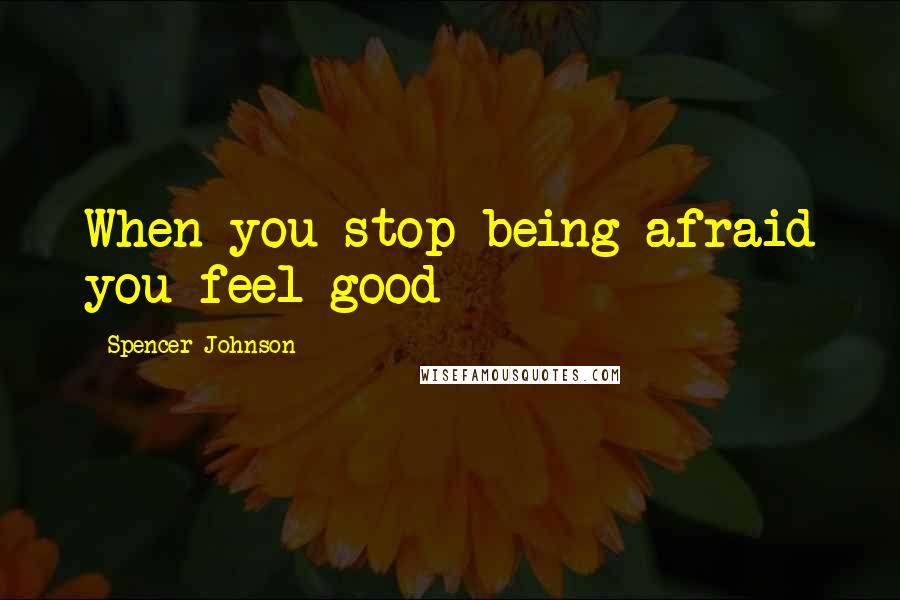 Spencer Johnson Quotes: When you stop being afraid you feel good