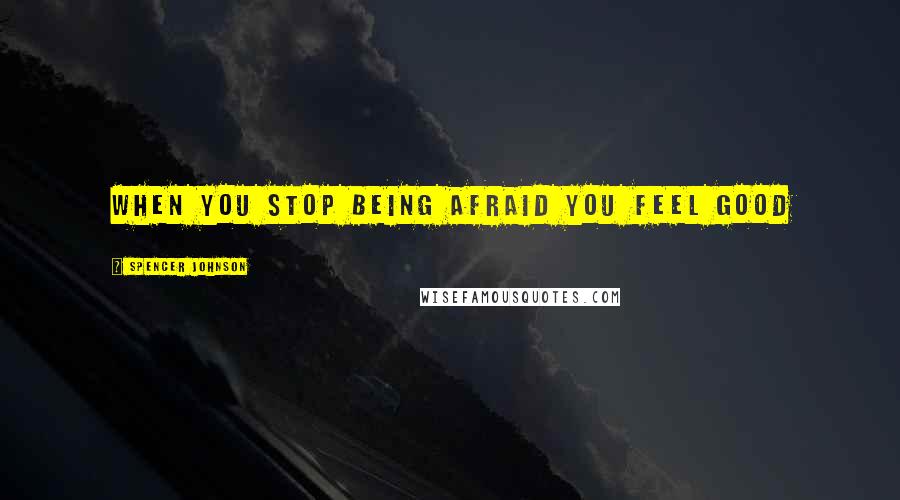 Spencer Johnson Quotes: When you stop being afraid you feel good