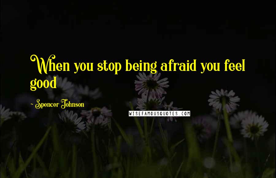 Spencer Johnson Quotes: When you stop being afraid you feel good