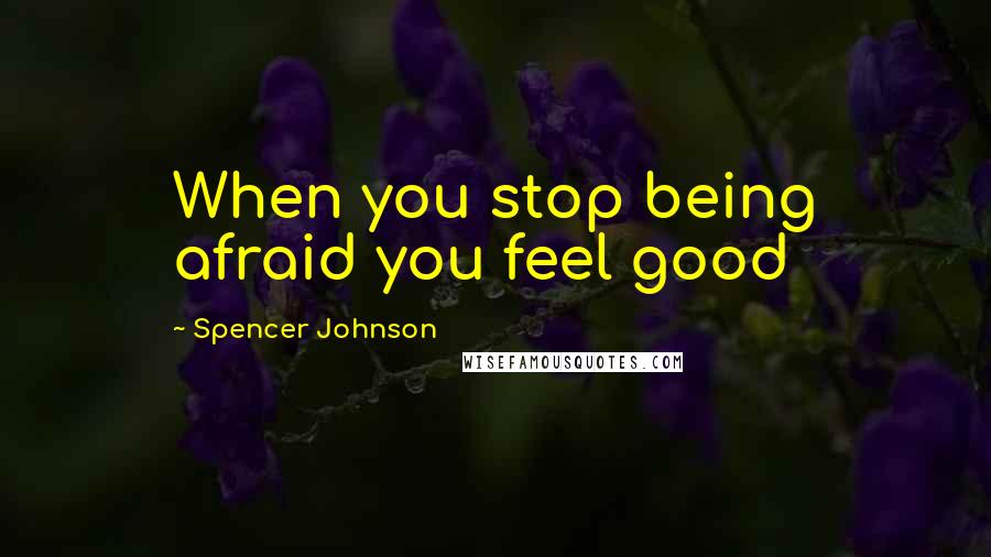 Spencer Johnson Quotes: When you stop being afraid you feel good