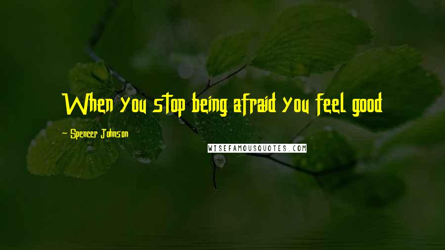 Spencer Johnson Quotes: When you stop being afraid you feel good