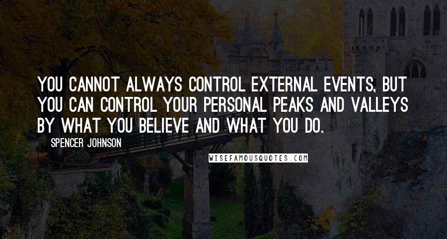Spencer Johnson Quotes: You Cannot Always Control External Events, But You Can Control Your Personal Peaks And Valleys By What You Believe And What You Do.