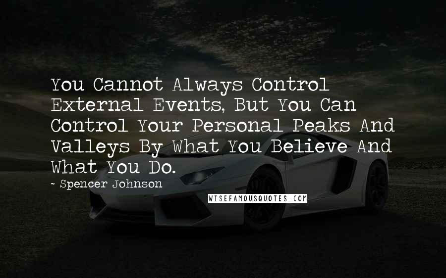 Spencer Johnson Quotes: You Cannot Always Control External Events, But You Can Control Your Personal Peaks And Valleys By What You Believe And What You Do.