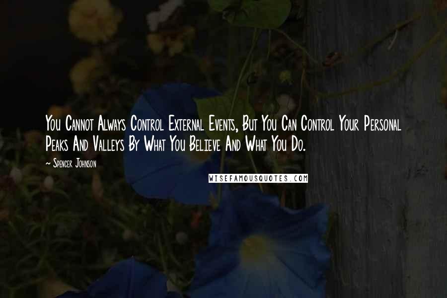 Spencer Johnson Quotes: You Cannot Always Control External Events, But You Can Control Your Personal Peaks And Valleys By What You Believe And What You Do.