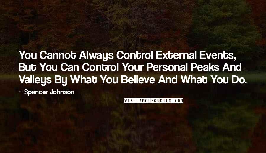 Spencer Johnson Quotes: You Cannot Always Control External Events, But You Can Control Your Personal Peaks And Valleys By What You Believe And What You Do.