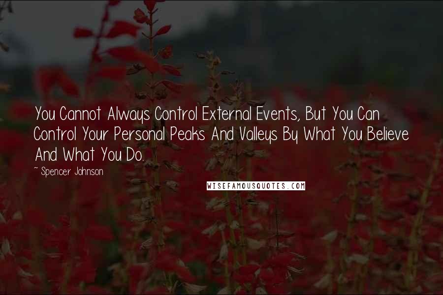 Spencer Johnson Quotes: You Cannot Always Control External Events, But You Can Control Your Personal Peaks And Valleys By What You Believe And What You Do.