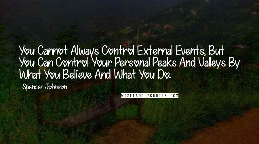 Spencer Johnson Quotes: You Cannot Always Control External Events, But You Can Control Your Personal Peaks And Valleys By What You Believe And What You Do.