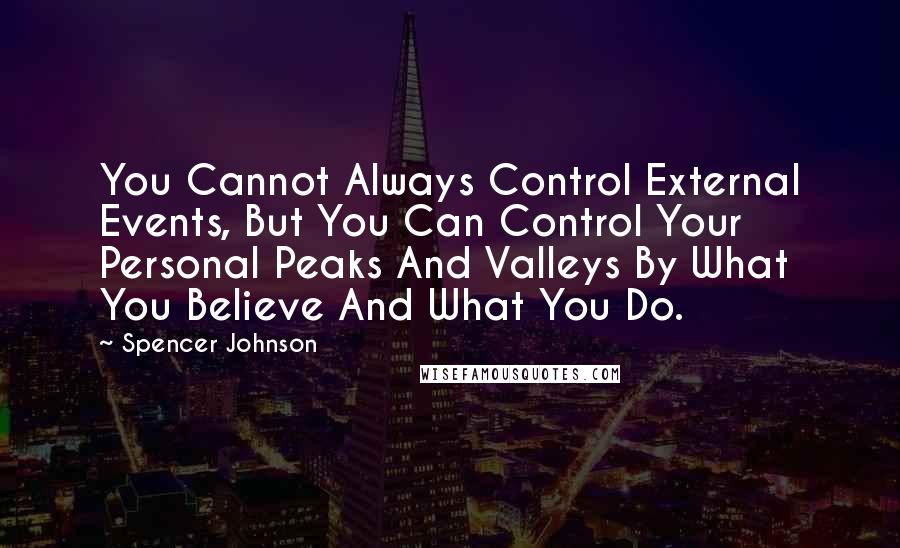 Spencer Johnson Quotes: You Cannot Always Control External Events, But You Can Control Your Personal Peaks And Valleys By What You Believe And What You Do.