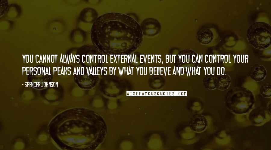 Spencer Johnson Quotes: You Cannot Always Control External Events, But You Can Control Your Personal Peaks And Valleys By What You Believe And What You Do.