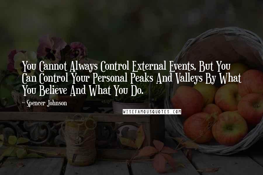 Spencer Johnson Quotes: You Cannot Always Control External Events, But You Can Control Your Personal Peaks And Valleys By What You Believe And What You Do.
