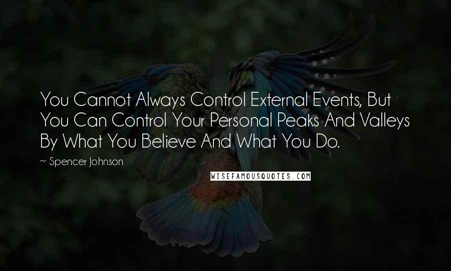 Spencer Johnson Quotes: You Cannot Always Control External Events, But You Can Control Your Personal Peaks And Valleys By What You Believe And What You Do.