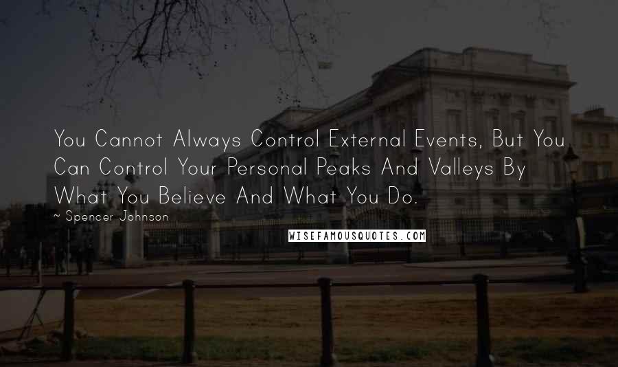 Spencer Johnson Quotes: You Cannot Always Control External Events, But You Can Control Your Personal Peaks And Valleys By What You Believe And What You Do.
