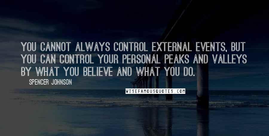 Spencer Johnson Quotes: You Cannot Always Control External Events, But You Can Control Your Personal Peaks And Valleys By What You Believe And What You Do.
