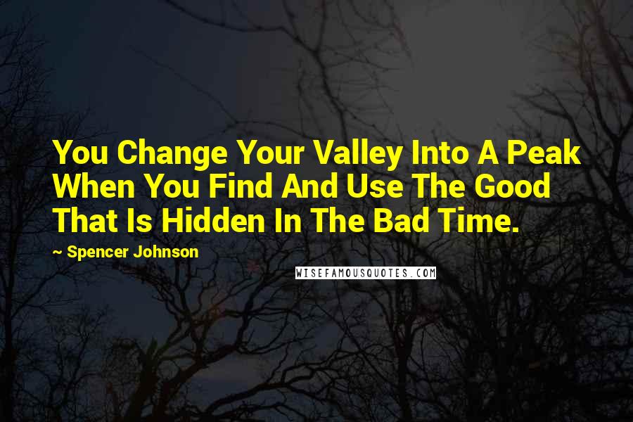Spencer Johnson Quotes: You Change Your Valley Into A Peak When You Find And Use The Good That Is Hidden In The Bad Time.