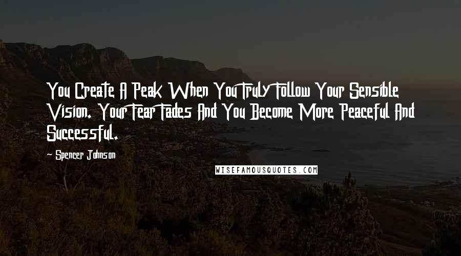 Spencer Johnson Quotes: You Create A Peak When You Truly Follow Your Sensible Vision. Your Fear Fades And You Become More Peaceful And Successful.