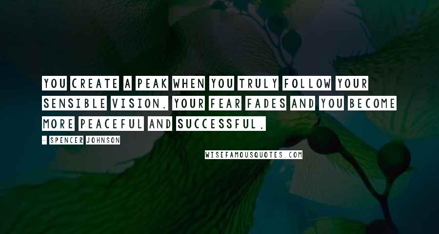 Spencer Johnson Quotes: You Create A Peak When You Truly Follow Your Sensible Vision. Your Fear Fades And You Become More Peaceful And Successful.