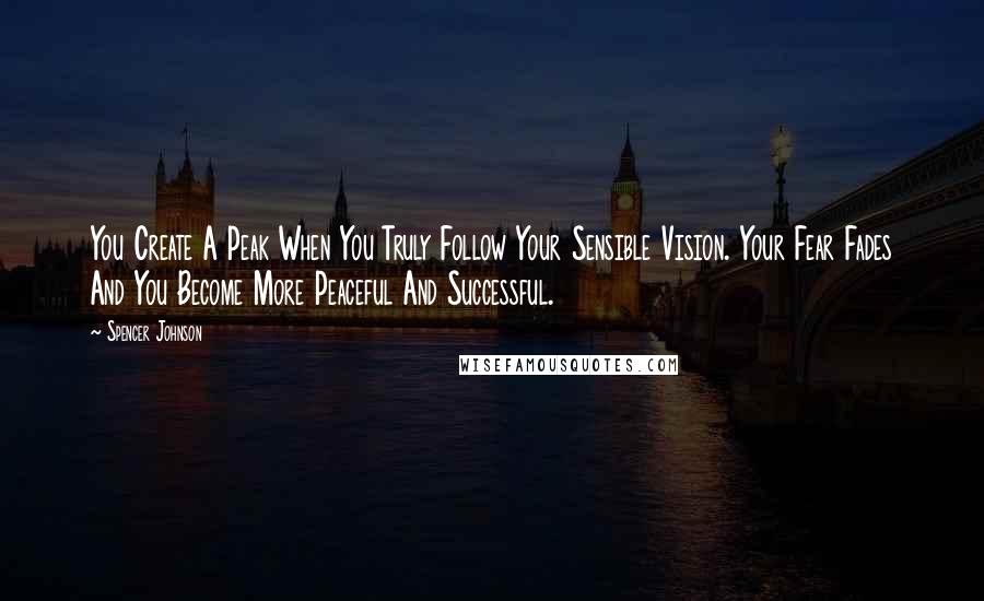 Spencer Johnson Quotes: You Create A Peak When You Truly Follow Your Sensible Vision. Your Fear Fades And You Become More Peaceful And Successful.