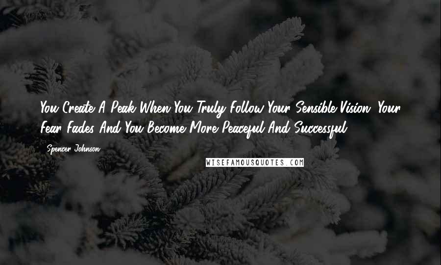 Spencer Johnson Quotes: You Create A Peak When You Truly Follow Your Sensible Vision. Your Fear Fades And You Become More Peaceful And Successful.