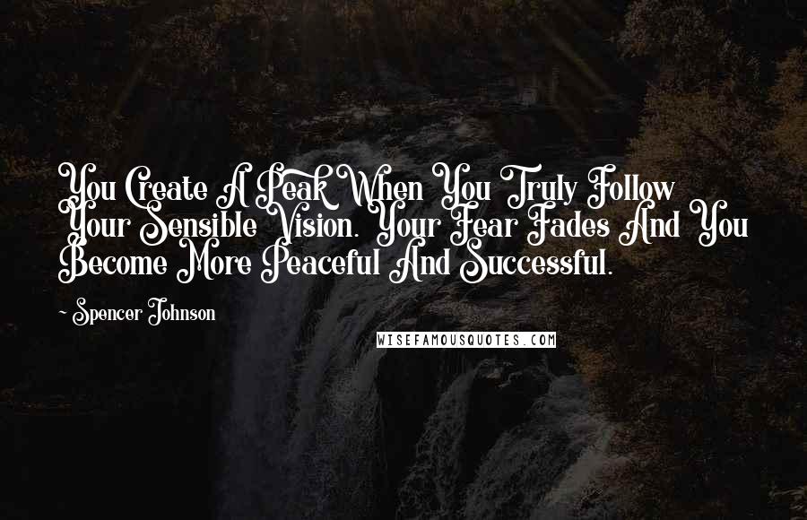 Spencer Johnson Quotes: You Create A Peak When You Truly Follow Your Sensible Vision. Your Fear Fades And You Become More Peaceful And Successful.