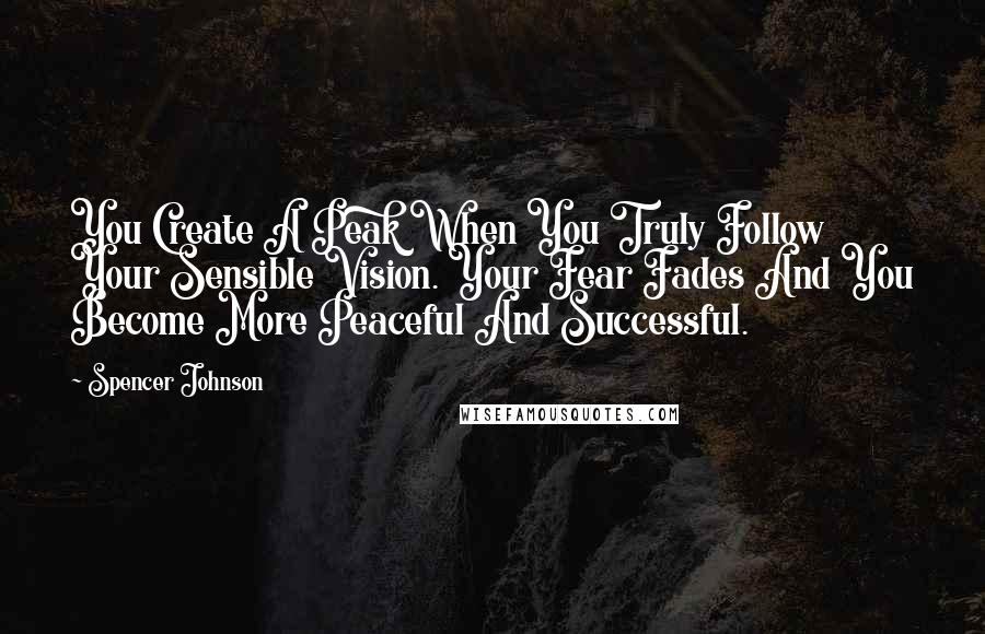 Spencer Johnson Quotes: You Create A Peak When You Truly Follow Your Sensible Vision. Your Fear Fades And You Become More Peaceful And Successful.