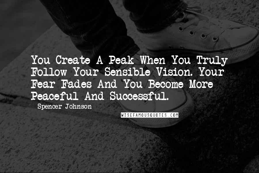 Spencer Johnson Quotes: You Create A Peak When You Truly Follow Your Sensible Vision. Your Fear Fades And You Become More Peaceful And Successful.