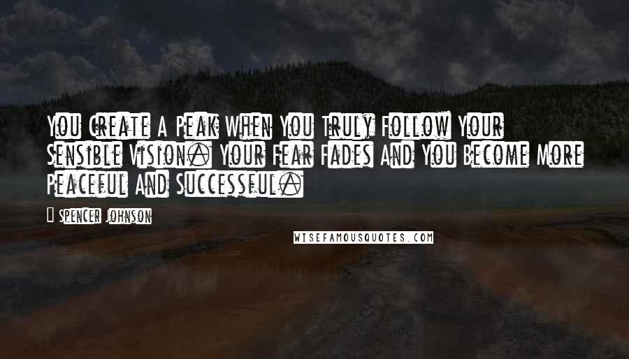 Spencer Johnson Quotes: You Create A Peak When You Truly Follow Your Sensible Vision. Your Fear Fades And You Become More Peaceful And Successful.