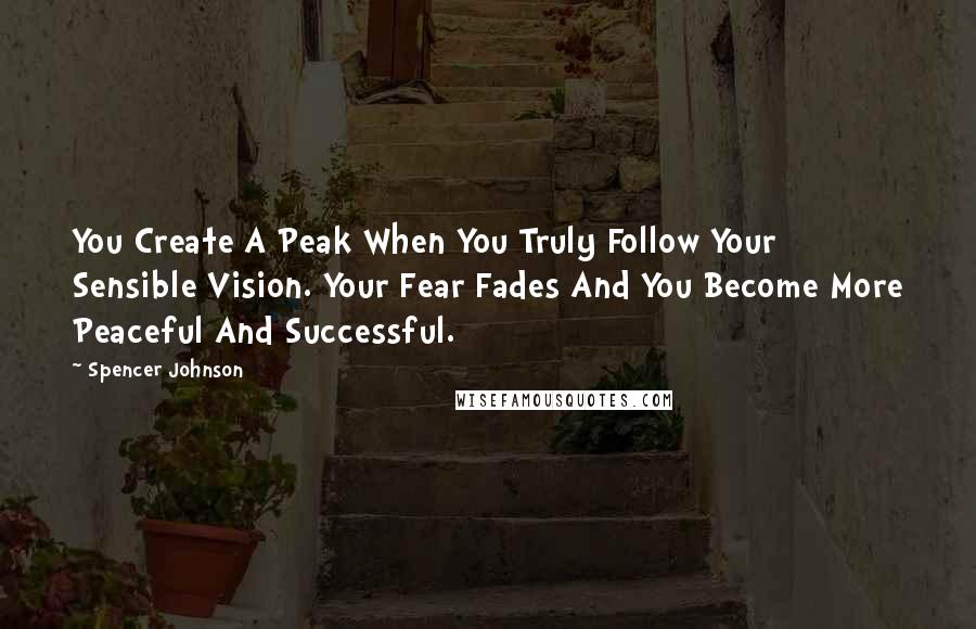 Spencer Johnson Quotes: You Create A Peak When You Truly Follow Your Sensible Vision. Your Fear Fades And You Become More Peaceful And Successful.