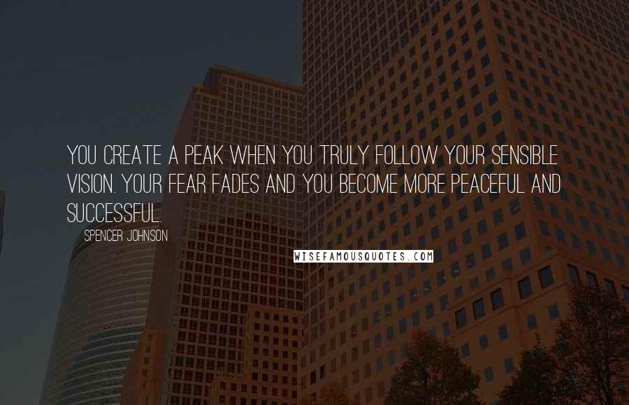 Spencer Johnson Quotes: You Create A Peak When You Truly Follow Your Sensible Vision. Your Fear Fades And You Become More Peaceful And Successful.