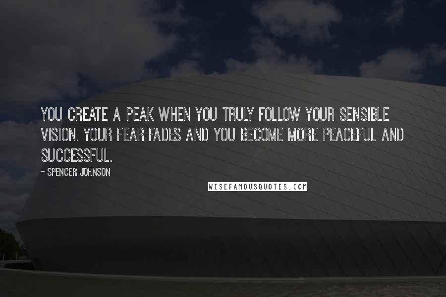 Spencer Johnson Quotes: You Create A Peak When You Truly Follow Your Sensible Vision. Your Fear Fades And You Become More Peaceful And Successful.