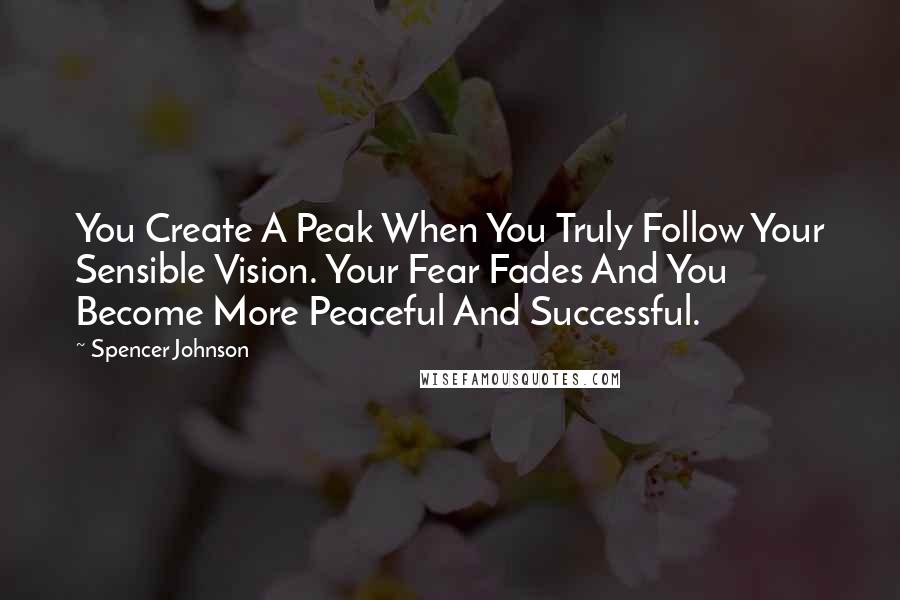 Spencer Johnson Quotes: You Create A Peak When You Truly Follow Your Sensible Vision. Your Fear Fades And You Become More Peaceful And Successful.