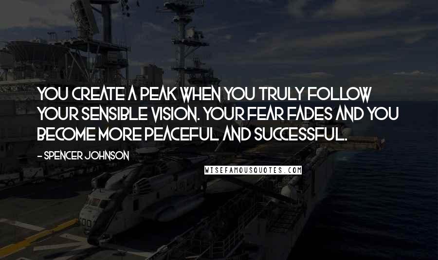 Spencer Johnson Quotes: You Create A Peak When You Truly Follow Your Sensible Vision. Your Fear Fades And You Become More Peaceful And Successful.