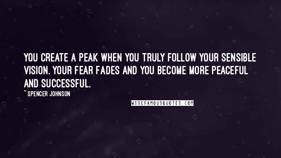 Spencer Johnson Quotes: You Create A Peak When You Truly Follow Your Sensible Vision. Your Fear Fades And You Become More Peaceful And Successful.