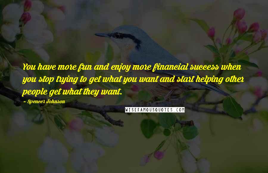 Spencer Johnson Quotes: You have more fun and enjoy more financial success when you stop trying to get what you want and start helping other people get what they want.